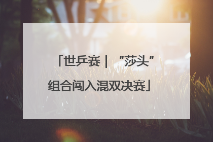 世乒赛｜“莎头”组合闯入混双决赛